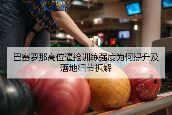 巴塞罗那高位逼抢训练强度为何提升及落地细节拆解